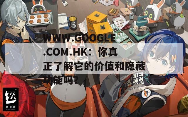 WWW.GOOGLE.COM.HK：你真正了解它的价值和隐藏功能吗？