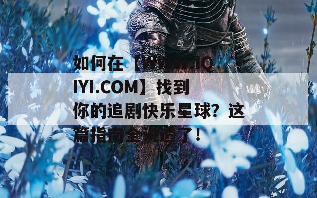 如何在【WWW.IQIYI.COM】找到你的追剧快乐星球？这篇指南全说透了！