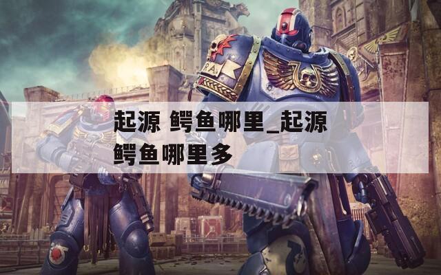 起源 鳄鱼哪里_起源鳄鱼哪里多