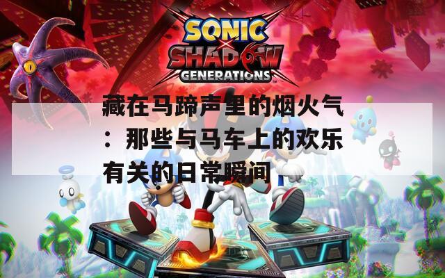 藏在马蹄声里的烟火气：那些与马车上的欢乐有关的日常瞬间