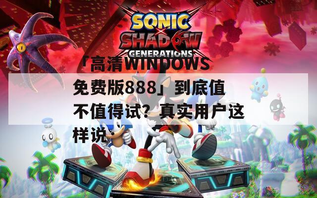 「高清WINDOWS免费版888」到底值不值得试？真实用户这样说
