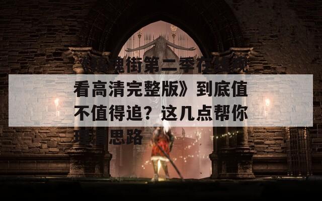 《镇魂街第二季在线观看高清完整版》到底值不值得追？这几点帮你理清思路