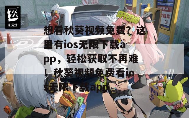 想看秋葵视频免费？这里有ios无限下载app，轻松获取不再难！秋葵视频免费看ios无限下载app