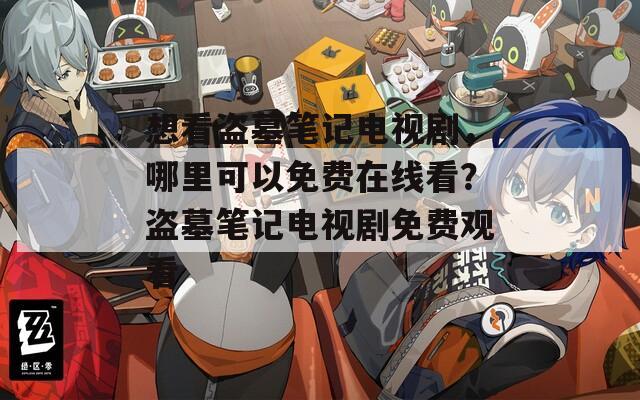 想看盗墓笔记电视剧，哪里可以免费在线看？盗墓笔记电视剧免费观看