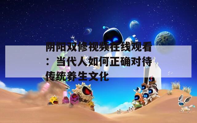 阴阳双修视频在线观看：当代人如何正确对待传统养生文化