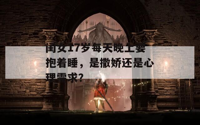 闺女17岁每天晚上要抱着睡，是撒娇还是心理需求？