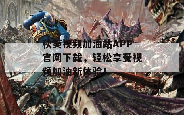 秋葵视频加油站APP官网下载，轻松享受视频加油新体验！