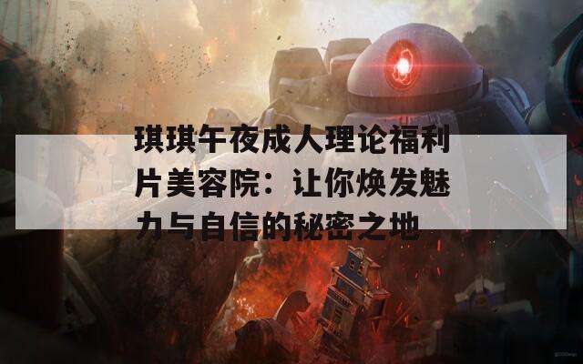 琪琪午夜成人理论福利片美容院：让你焕发魅力与自信的秘密之地