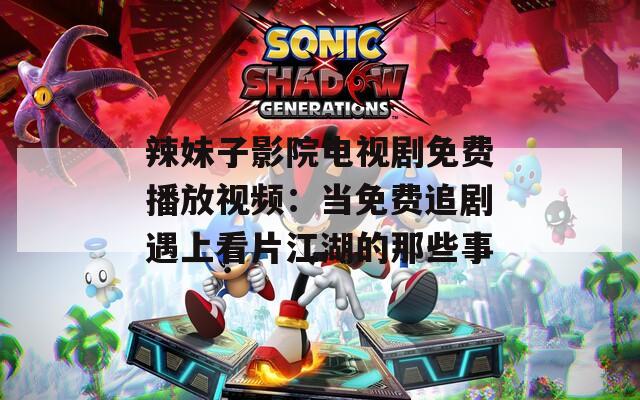 辣妹子影院电视剧免费播放视频：当免费追剧遇上看片江湖的那些事