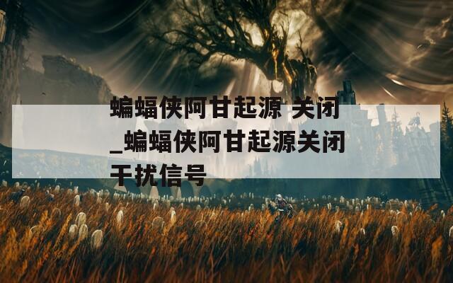 蝙蝠侠阿甘起源 关闭_蝙蝠侠阿甘起源关闭干扰信号