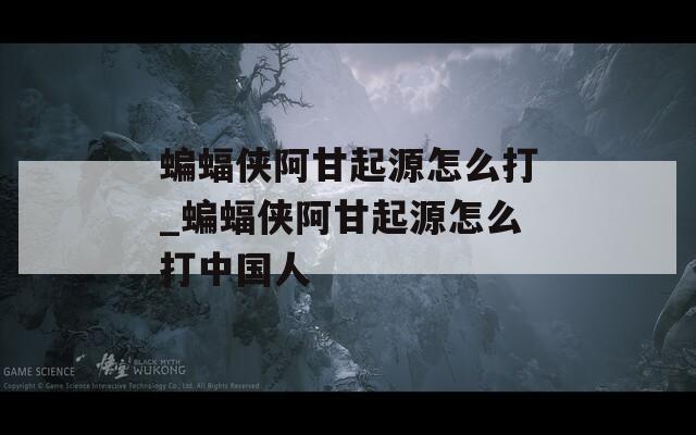 蝙蝠侠阿甘起源怎么打_蝙蝠侠阿甘起源怎么打中国人