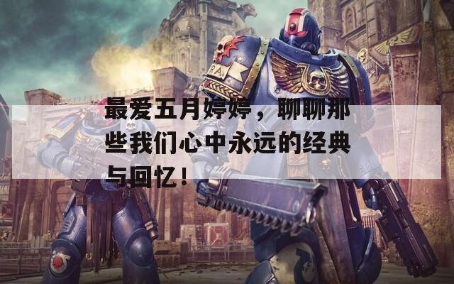 最爱五月婷婷，聊聊那些我们心中永远的经典与回忆！