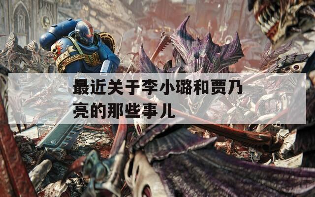 最近关于李小璐和贾乃亮的那些事儿