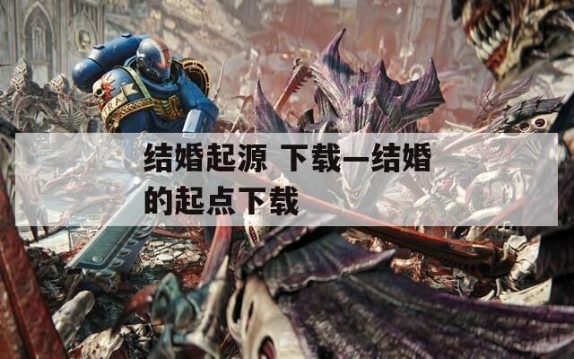 结婚起源 下载—结婚的起点下载