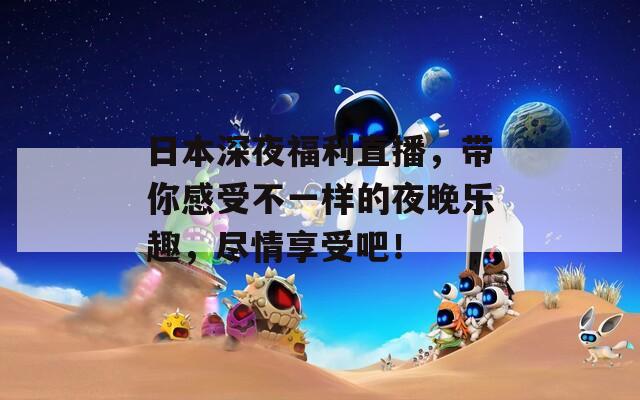 日本深夜福利直播，带你感受不一样的夜晚乐趣，尽情享受吧！