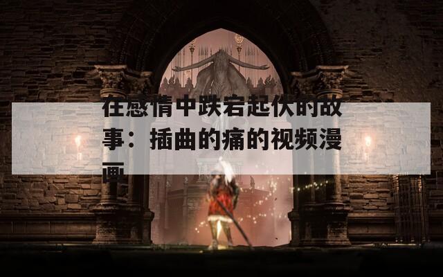 在感情中跌宕起伏的故事：插曲的痛的视频漫画