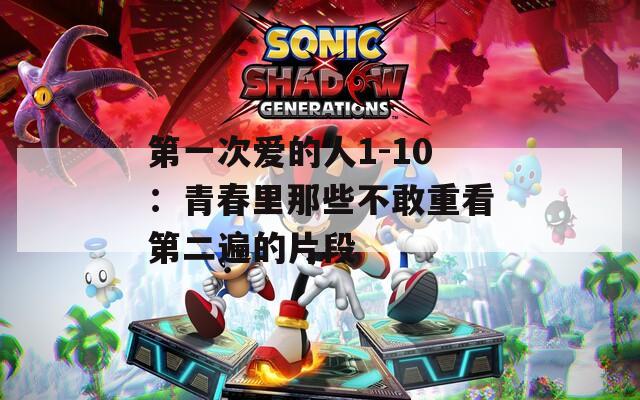 第一次爱的人1-10：青春里那些不敢重看第二遍的片段