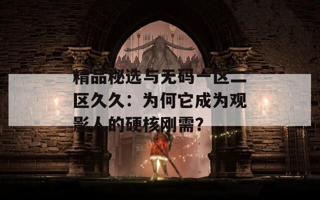 精品秘选与无码一区二区久久：为何它成为观影人的硬核刚需？