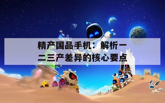 精产国品手机：解析一二三产差异的核心要点
