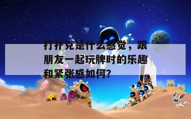 打扑克是什么感觉，跟朋友一起玩牌时的乐趣和紧张感如何？