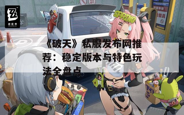 《破天》私服发布网推荐：稳定版本与特色玩法全盘点