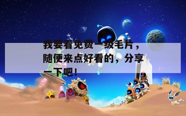 我要看免费一级毛片，随便来点好看的，分享一下吧！