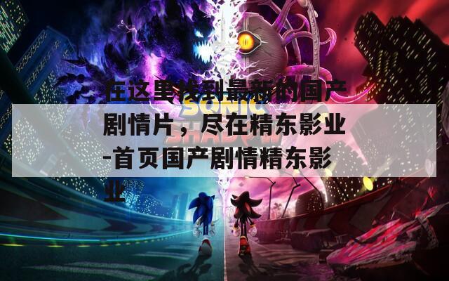 在这里找到最新的国产剧情片，尽在精东影业-首页国产剧情精东影业