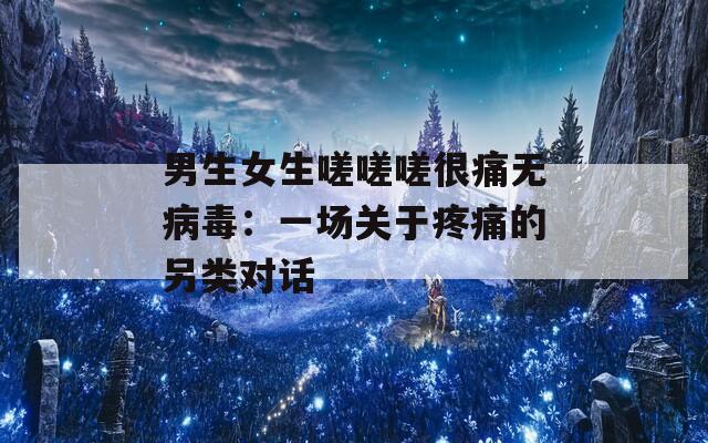 男生女生嗟嗟嗟很痛无病毒：一场关于疼痛的另类对话