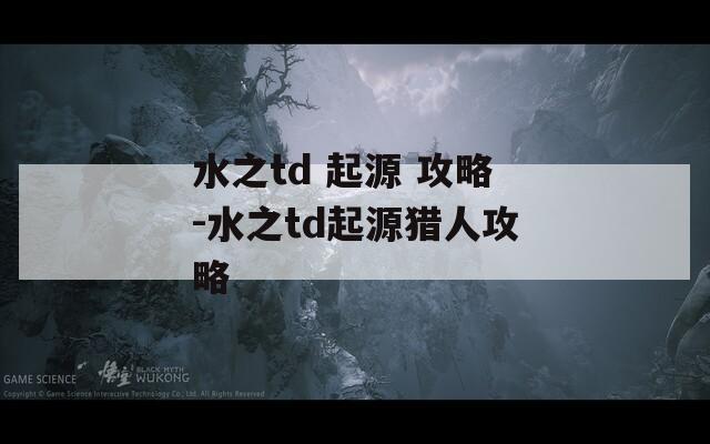 水之td 起源 攻略-水之td起源猎人攻略