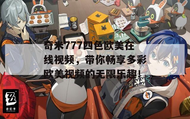 奇米777四色欧美在线视频，带你畅享多彩欧美视频的无限乐趣！