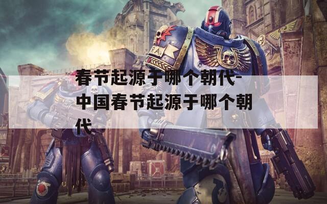 春节起源于哪个朝代-中国春节起源于哪个朝代