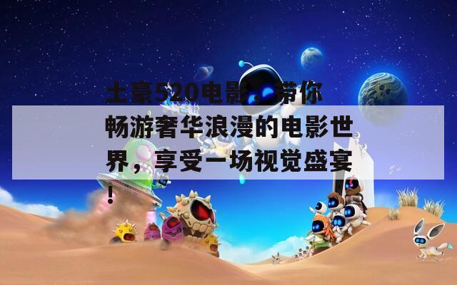 土豪520电影，带你畅游奢华浪漫的电影世界，享受一场视觉盛宴！