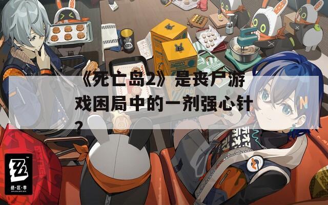 《死亡岛2》是丧尸游戏困局中的一剂强心针？