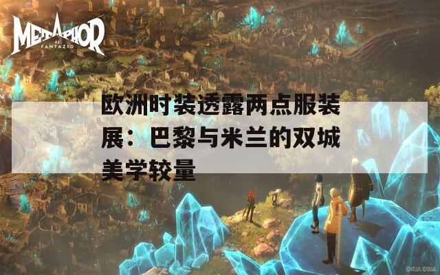 欧洲时装透露两点服装展：巴黎与米兰的双城美学较量