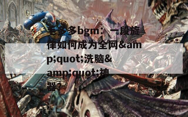 毛多多bgm：一段旋律如何成为全网&quot;洗脑&quot;神器？