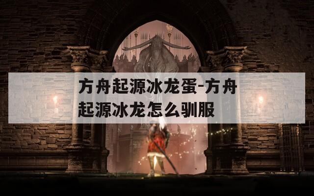 方舟起源冰龙蛋-方舟起源冰龙怎么驯服