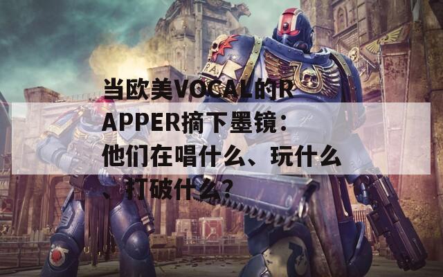 当欧美VOCAL的RAPPER摘下墨镜：他们在唱什么、玩什么、打破什么？