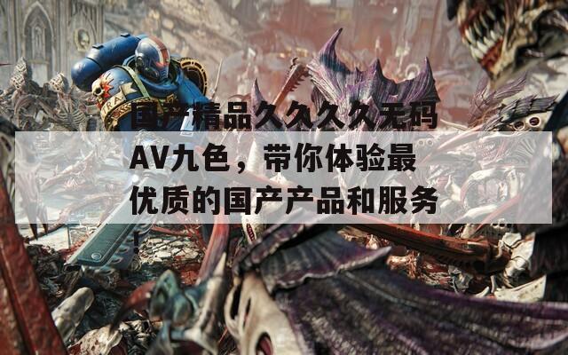 国产精品久久久久无码AV九色，带你体验最优质的国产产品和服务！