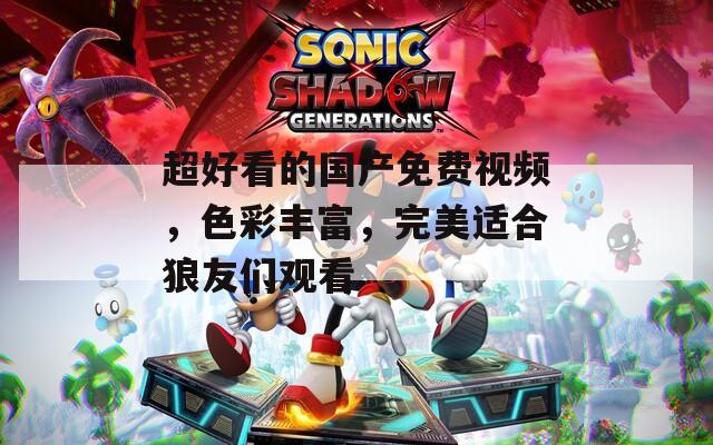 超好看的国产免费视频，色彩丰富，完美适合狼友们观看