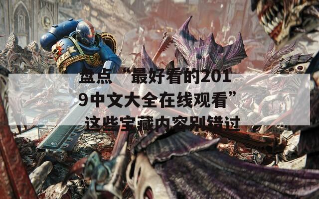 盘点“最好看的2019中文大全在线观看” 这些宝藏内容别错过