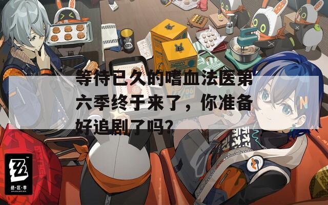 等待已久的嗜血法医第六季终于来了，你准备好追剧了吗？