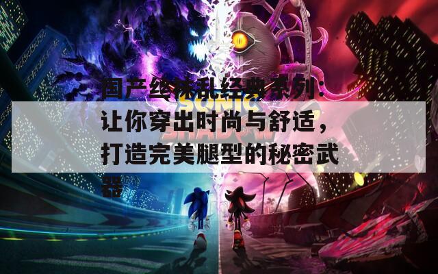 国产丝袜乱经典系列：让你穿出时尚与舒适，打造完美腿型的秘密武器