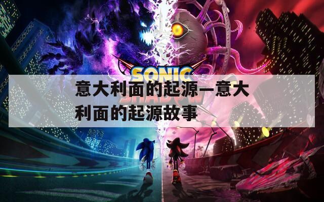 意大利面的起源—意大利面的起源故事