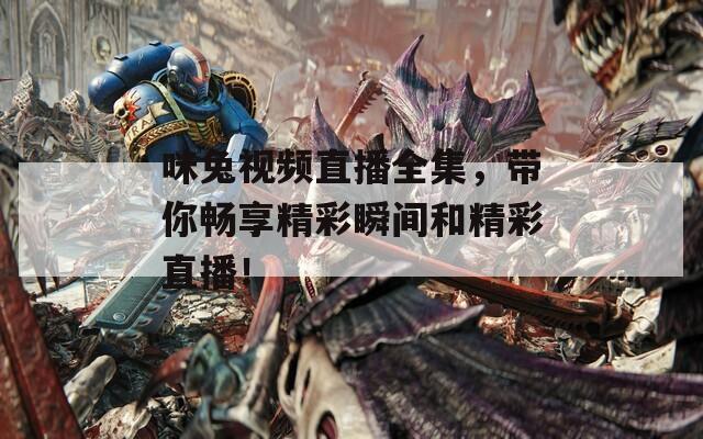 咪兔视频直播全集，带你畅享精彩瞬间和精彩直播！