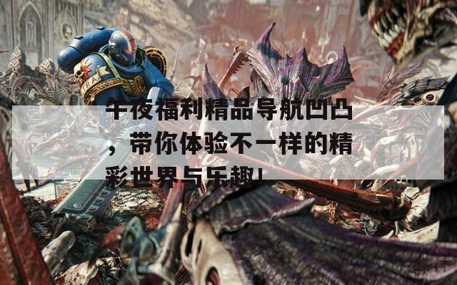 午夜福利精品导航凹凸，带你体验不一样的精彩世界与乐趣！
