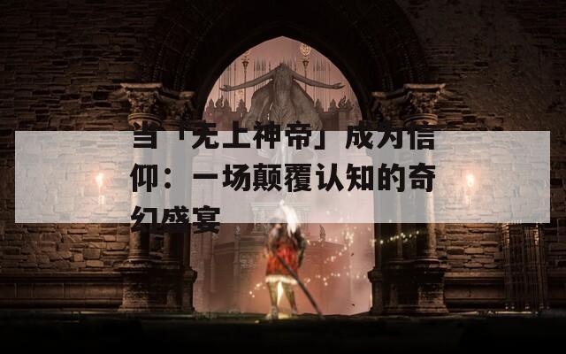 当「无上神帝」成为信仰：一场颠覆认知的奇幻盛宴