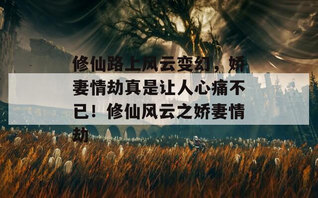 修仙路上风云变幻，娇妻情劫真是让人心痛不已！修仙风云之娇妻情劫