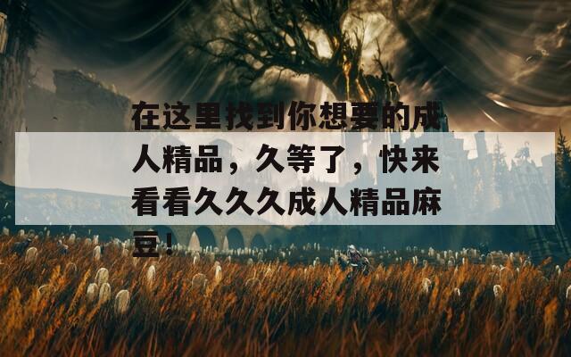 在这里找到你想要的成人精品，久等了，快来看看久久久成人精品麻豆！