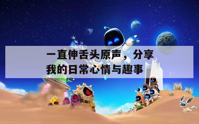 一直伸舌头原声，分享我的日常心情与趣事