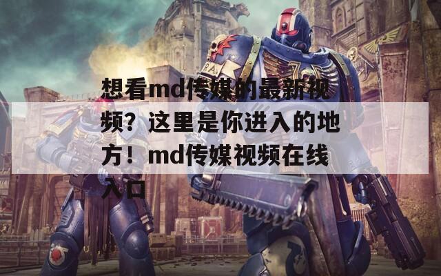想看md传媒的最新视频？这里是你进入的地方！md传媒视频在线入口